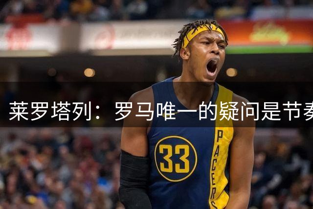 莱罗塔列：罗马唯一的疑问是节奏，想要整个赛季都保持不容易